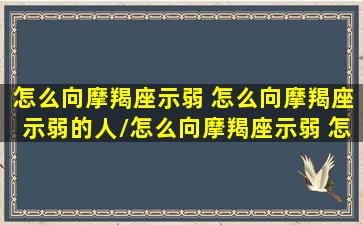 怎么向摩羯座示弱 怎么向摩羯座示弱的人/怎么向摩羯座示弱 怎么向摩羯座示弱的人-我的网站